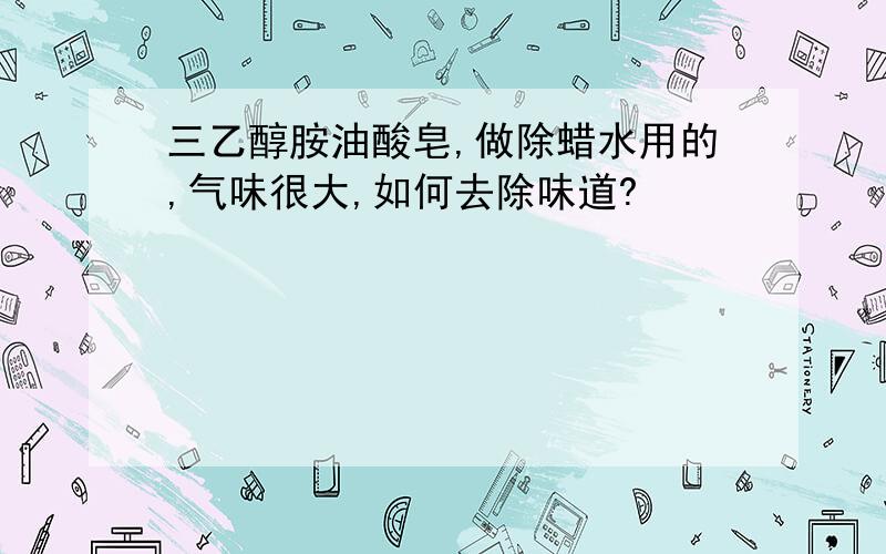 三乙醇胺油酸皂,做除蜡水用的,气味很大,如何去除味道?