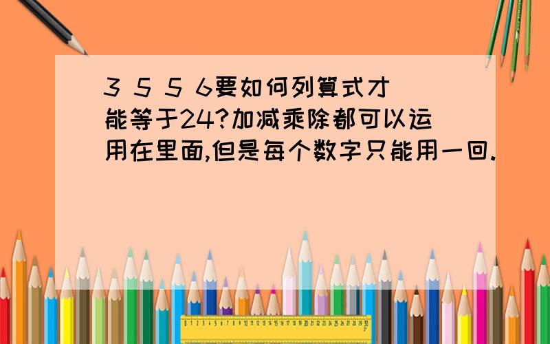 3 5 5 6要如何列算式才能等于24?加减乘除都可以运用在里面,但是每个数字只能用一回.