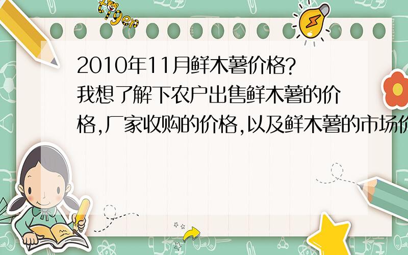 2010年11月鲜木薯价格?我想了解下农户出售鲜木薯的价格,厂家收购的价格,以及鲜木薯的市场价格.