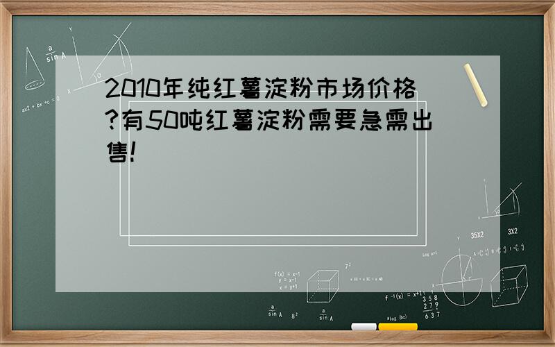 2010年纯红薯淀粉市场价格?有50吨红薯淀粉需要急需出售!