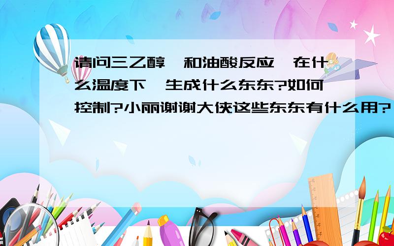 请问三乙醇胺和油酸反应,在什么温度下,生成什么东东?如何控制?小丽谢谢大侠这些东东有什么用?