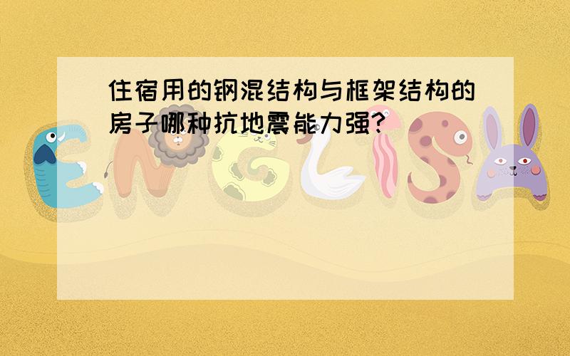 住宿用的钢混结构与框架结构的房子哪种抗地震能力强?