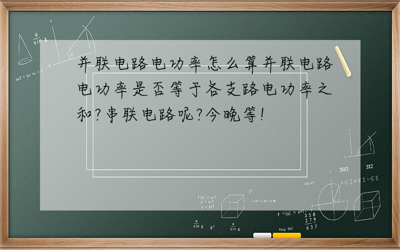 并联电路电功率怎么算并联电路电功率是否等于各支路电功率之和?串联电路呢?今晚等!