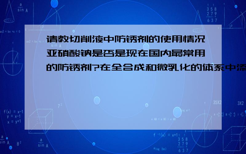 请教切削液中防锈剂的使用情况亚硝酸钠是否是现在国内最常用的防锈剂?在全合成和微乳化的体系中添加的比例是怎么样的?对于其添加量有什么政策性的限制?常用的检测手段是什么?