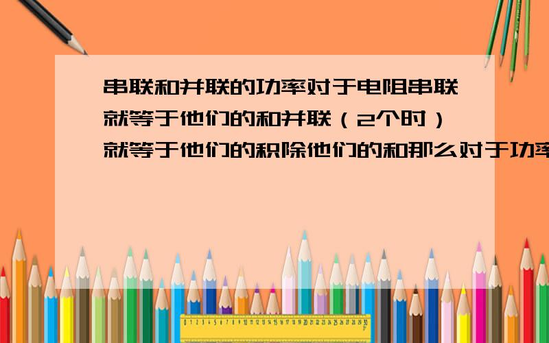 串联和并联的功率对于电阻串联就等于他们的和并联（2个时）就等于他们的积除他们的和那么对于功率有类似的计算式子吗