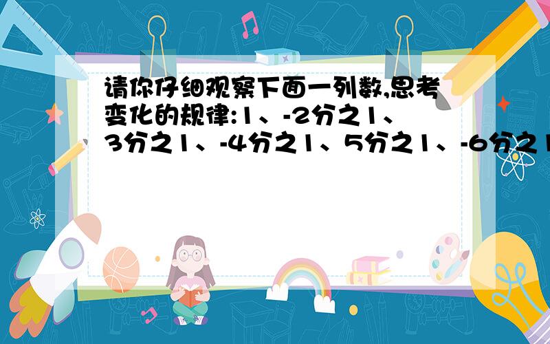 请你仔细观察下面一列数,思考变化的规律:1、-2分之1、3分之1、-4分之1、5分之1、-6分之1.第2008个数是 ：如果这一列数无限排列下去与数 越来越接近