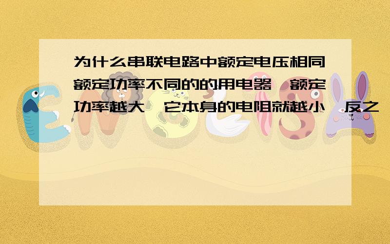 为什么串联电路中额定电压相同额定功率不同的的用电器,额定功率越大,它本身的电阻就越小,反之,额定功率越小,它本身的电阻就越大?并联电路又是怎么回事呢?