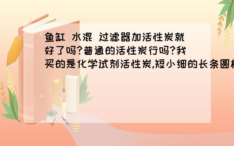 鱼缸 水混 过滤器加活性炭就好了吗?普通的活性炭行吗?我买的是化学试剂活性炭,短小细的长条圆柱形,可以吗?