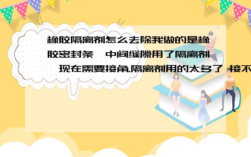 橡胶隔离剂怎么去除我做的是橡胶密封条,中间缝隙用了隔离剂,现在需要接角.隔离剂用的太多了 接不住,怎样才能去除隔离剂.