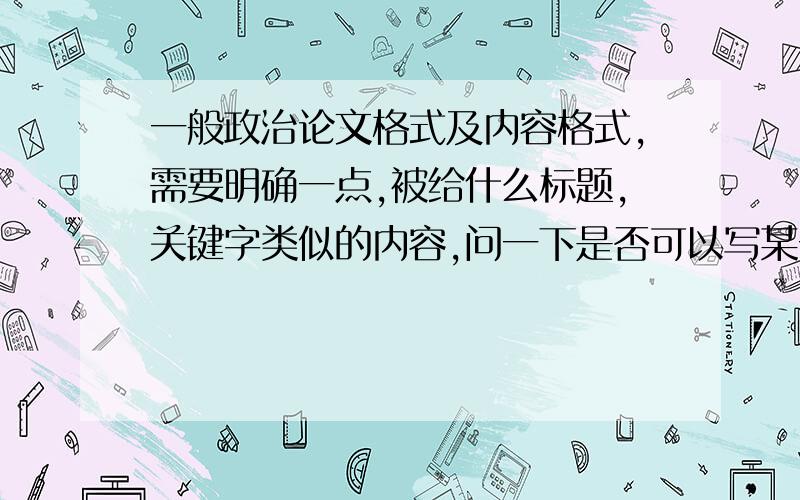 一般政治论文格式及内容格式,需要明确一点,被给什么标题,关键字类似的内容,问一下是否可以写某一现象,然后提出自己的看法和建议比如说对马路上灯坏了,政府没派人修