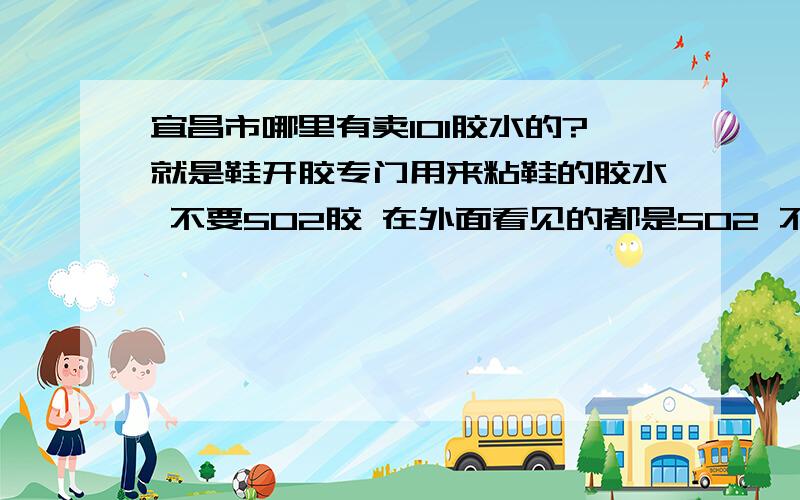 宜昌市哪里有卖101胶水的?就是鞋开胶专门用来粘鞋的胶水 不要502胶 在外面看见的都是502 不好用,哪里有101 胶水 请告知详细地点