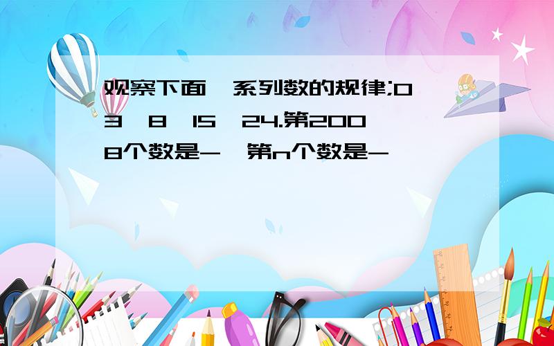 观察下面一系列数的规律;0,3,8,15,24.第2008个数是-,第n个数是-