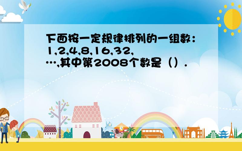 下面按一定规律排列的一组数：1,2,4,8,16,32,…,其中第2008个数是（）.