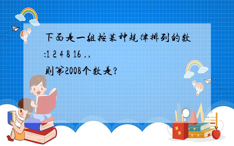 下面是一组按某种规律排列的数：1 2 4 8 16 .,则第2008个数是?