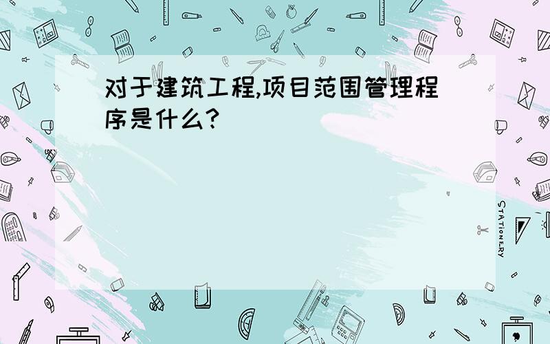 对于建筑工程,项目范围管理程序是什么?