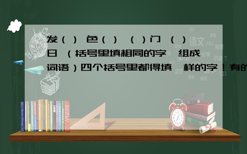 发（） 色（） （）门 （）日 （括号里填相同的字,组成词语）四个括号里都得填一样的字！有的话就太感谢了！希望大家能想到，