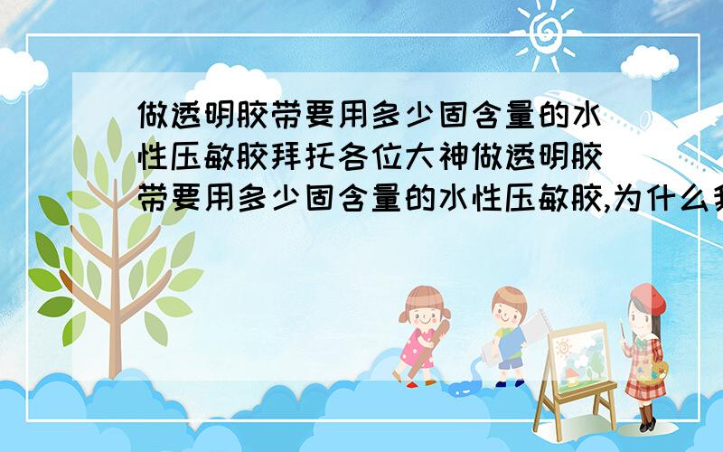 做透明胶带要用多少固含量的水性压敏胶拜托各位大神做透明胶带要用多少固含量的水性压敏胶,为什么我做的透明胶带感觉粘度不够理想.我买来的水性压敏胶固含量是53%