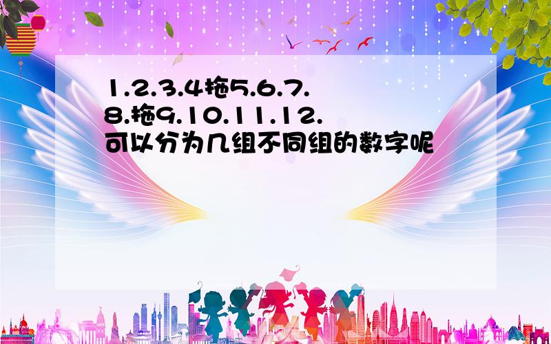 1.2.3.4拖5.6.7.8.拖9.10.11.12.可以分为几组不同组的数字呢