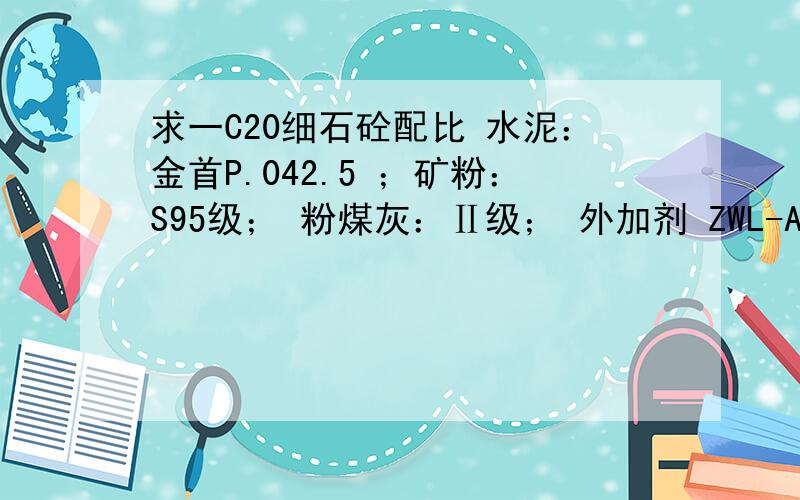 求一C20细石砼配比 水泥：金首P.042.5 ；矿粉：S95级； 粉煤灰：Ⅱ级； 外加剂 ZWL-A-Ⅲ级； 混合砂：机制砂、天然砂； 石：碎石5-31.5mm 基准比、理论配合比用量水胶比多少 砂率多少？