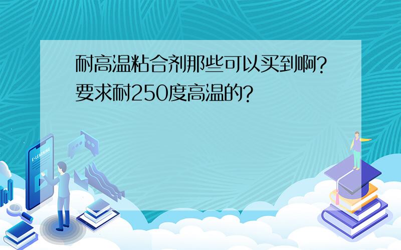 耐高温粘合剂那些可以买到啊?要求耐250度高温的?