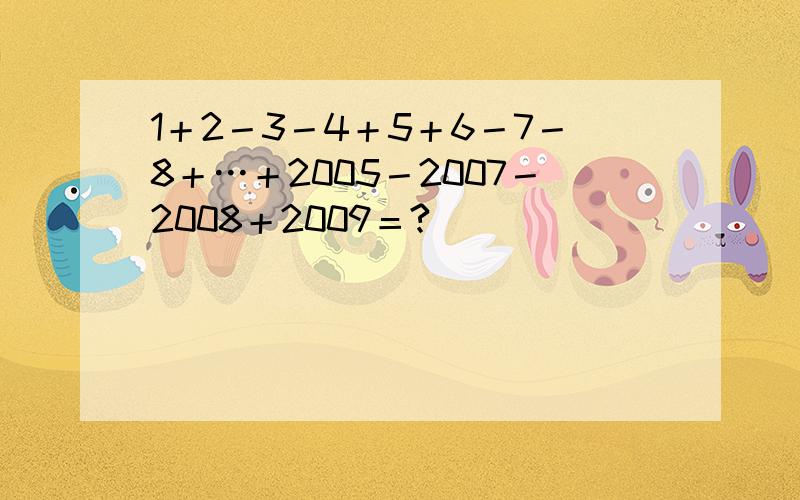 1＋2－3－4＋5＋6－7－8＋…＋2005－2007－2008＋2009＝?