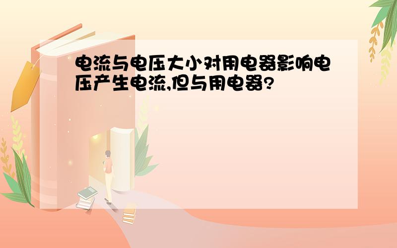 电流与电压大小对用电器影响电压产生电流,但与用电器?