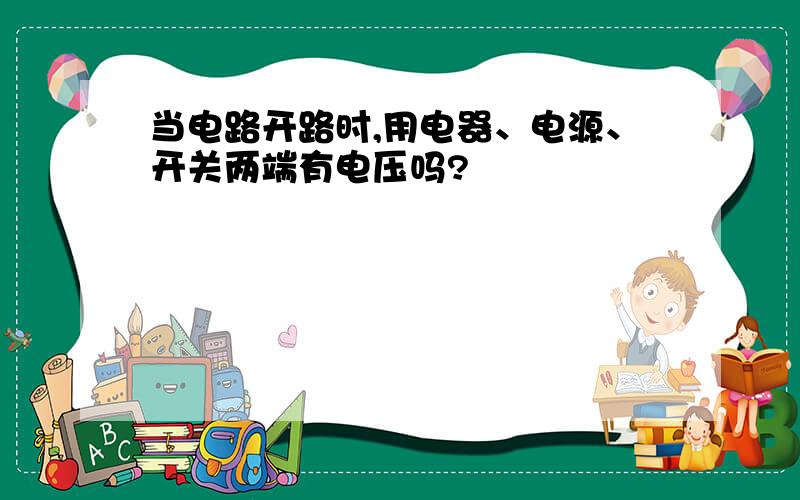 当电路开路时,用电器、电源、开关两端有电压吗?