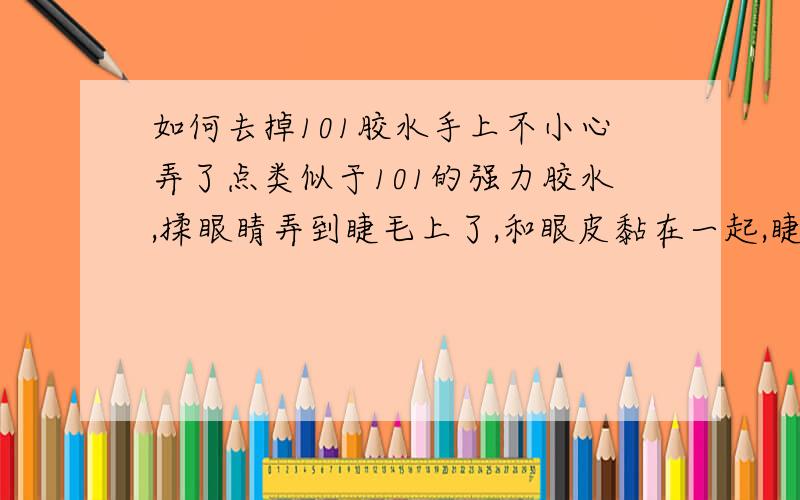 如何去掉101胶水手上不小心弄了点类似于101的强力胶水,揉眼睛弄到睫毛上了,和眼皮黏在一起,睫毛也粘成一团,怎样都弄不下来,有什么办法吗?