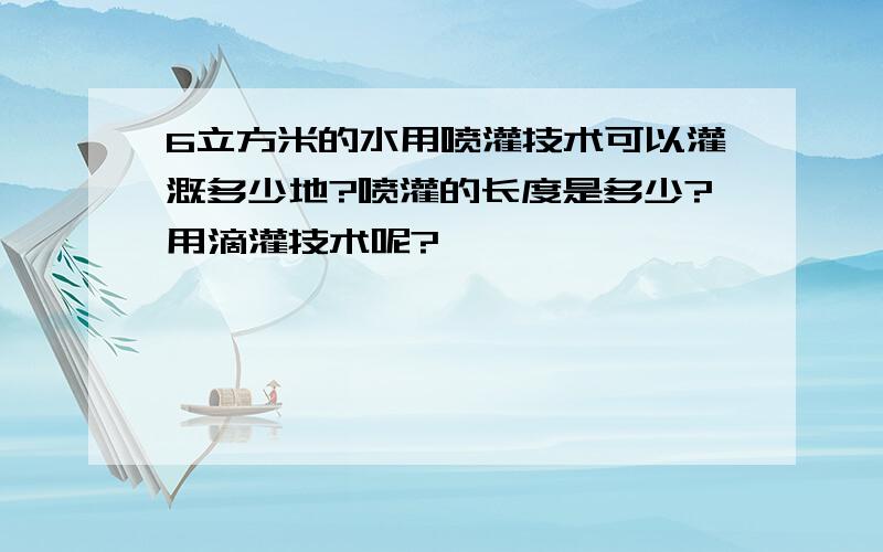 6立方米的水用喷灌技术可以灌溉多少地?喷灌的长度是多少?用滴灌技术呢?