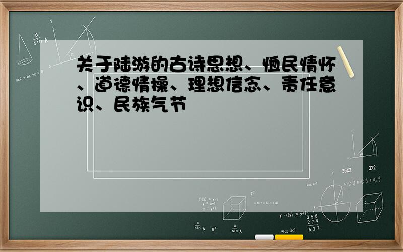 关于陆游的古诗思想、恤民情怀、道德情操、理想信念、责任意识、民族气节