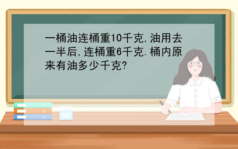 一桶油连桶重10千克,油用去一半后,连桶重6千克.桶内原来有油多少千克?