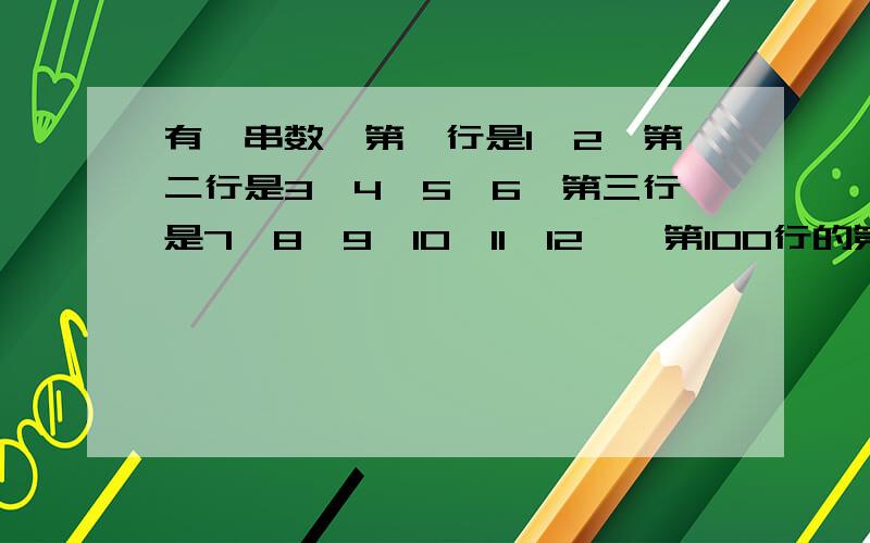 有一串数,第一行是1,2,第二行是3,4,5,6,第三行是7,8,9,10,11,12,…第100行的第四个数是几?(100-1)*100+1=9901 第100行第一个数是9901，所以第4个数就是9904