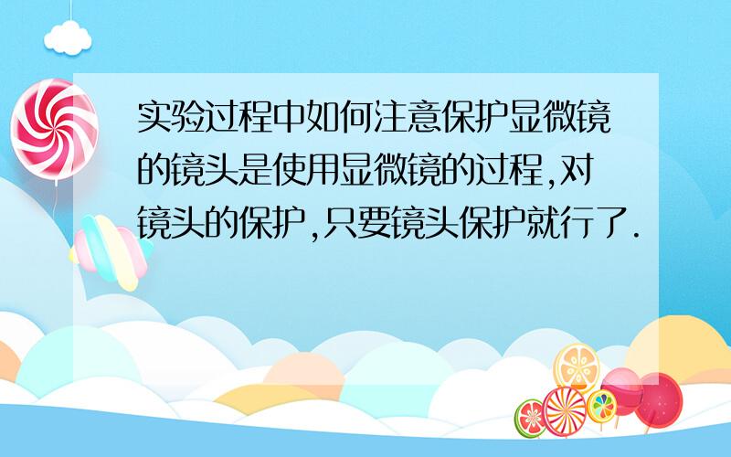 实验过程中如何注意保护显微镜的镜头是使用显微镜的过程,对镜头的保护,只要镜头保护就行了.