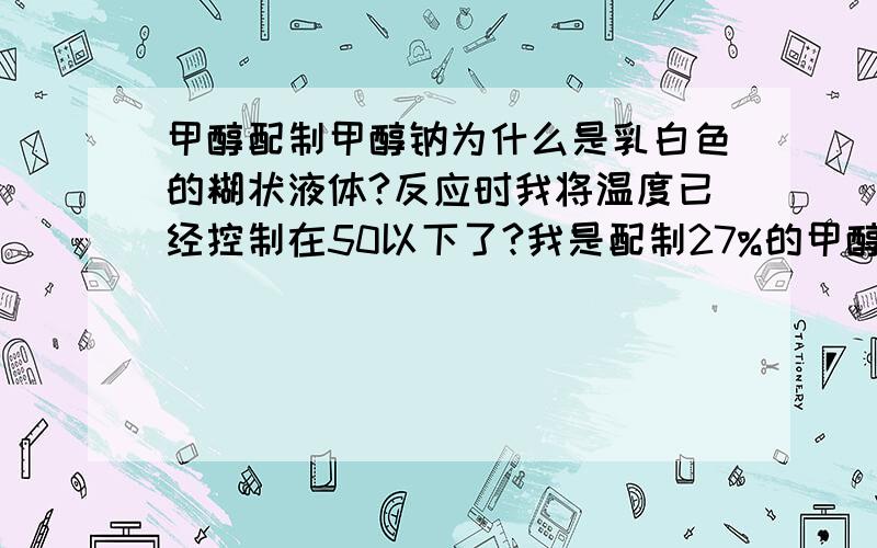 甲醇配制甲醇钠为什么是乳白色的糊状液体?反应时我将温度已经控制在50以下了?我是配制27%的甲醇钠溶液 都是用的分析纯