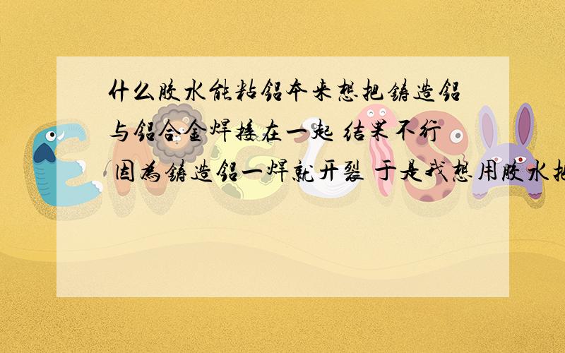 什么胶水能粘铝本来想把铸造铝与铝合金焊接在一起 结果不行 因为铸造铝一焊就开裂 于是我想用胶水把铝合金和铸造铝粘在一起 请大家推荐个胶水 要求超高强度 因为受力比较大 耐水 耐