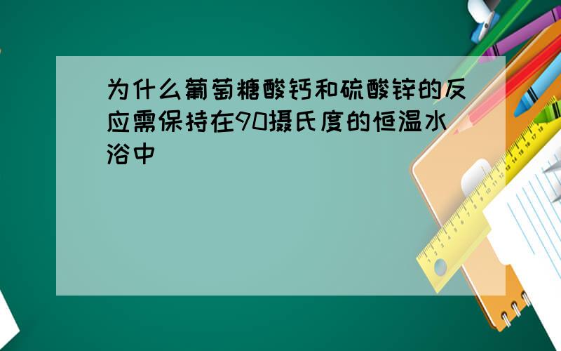 为什么葡萄糖酸钙和硫酸锌的反应需保持在90摄氏度的恒温水浴中