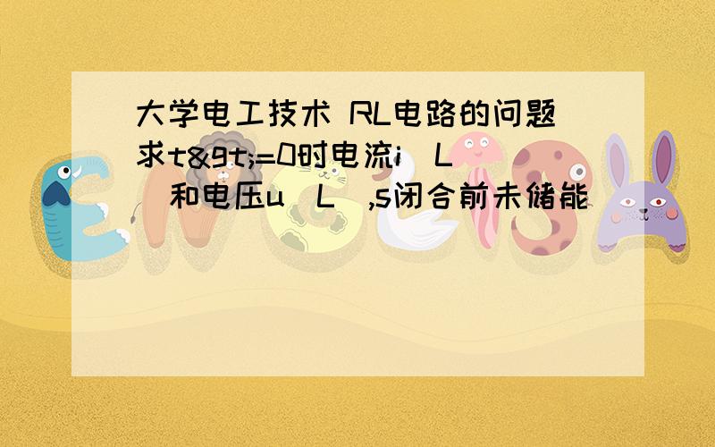 大学电工技术 RL电路的问题求t>=0时电流i(L)和电压u（L）,s闭合前未储能