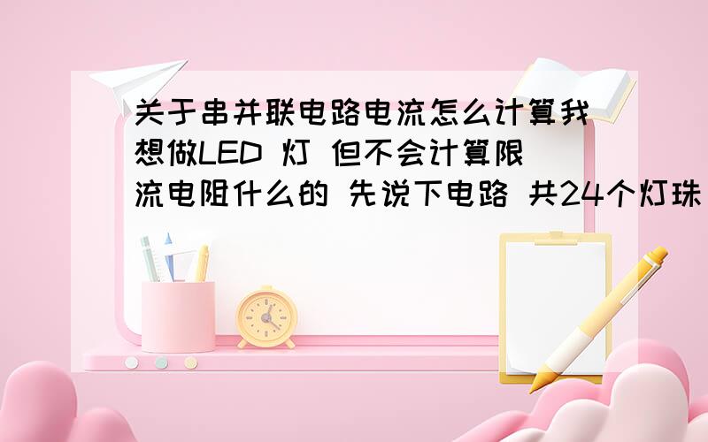 关于串并联电路电流怎么计算我想做LED 灯 但不会计算限流电阻什么的 先说下电路 共24个灯珠 3个灯珠串联后并联4组（12个灯珠）为A组,B组和A组一样,A B组串联.这样的电路总电流怎么算 需要