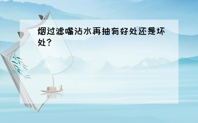 烟过滤嘴沾水再抽有好处还是坏处?