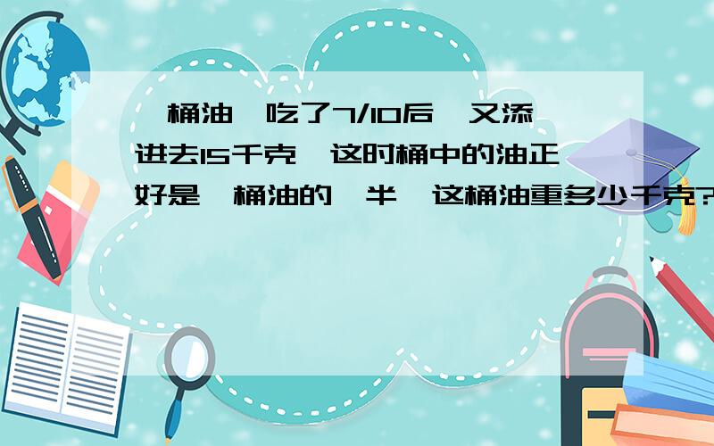 一桶油,吃了7/10后,又添进去15千克,这时桶中的油正好是一桶油的一半,这桶油重多少千克?