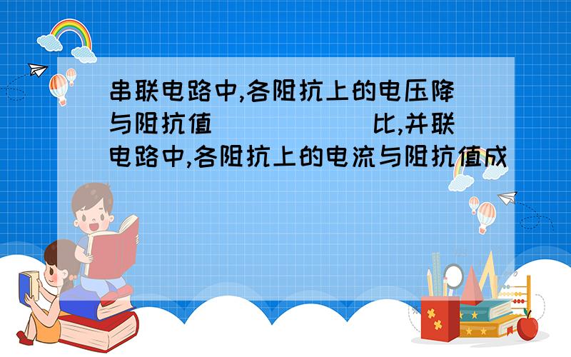 串联电路中,各阻抗上的电压降与阻抗值______比,并联电路中,各阻抗上的电流与阻抗值成_____比.