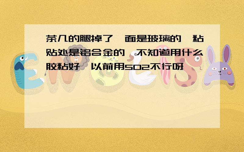 茶几的腿掉了,面是玻璃的,粘贴处是铝合金的,不知道用什么胶粘好,以前用502不行呀