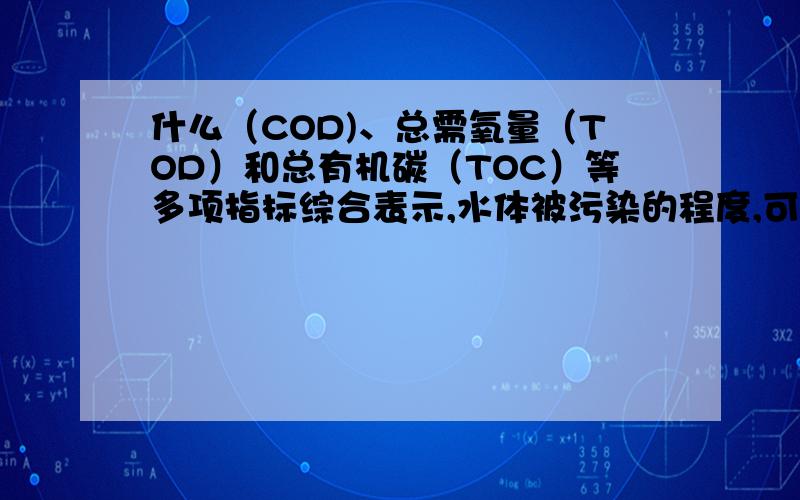 什么（COD)、总需氧量（TOD）和总有机碳（TOC）等多项指标综合表示,水体被污染的程度,可由溶解氧（DO）、生化需氧量（BOD）、什么（COD)、总需氧量（TOD）和总有机碳（TOC）等多项指标综合