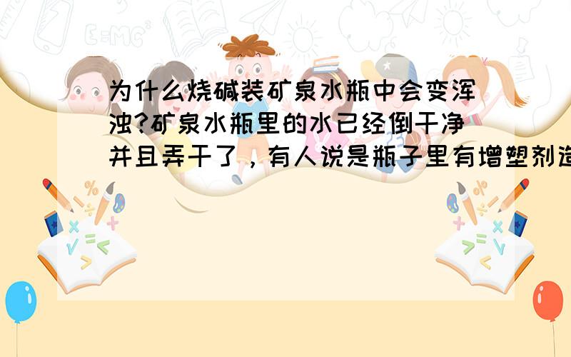 为什么烧碱装矿泉水瓶中会变浑浊?矿泉水瓶里的水已经倒干净并且弄干了，有人说是瓶子里有增塑剂造成的，不知是不是这样，我在网上找了很久答案，无非增塑剂，残留矿物元素，二氧化