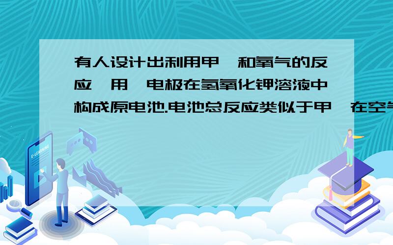 有人设计出利用甲烷和氧气的反应,用铂电极在氢氧化钾溶液中构成原电池.电池总反应类似于甲烷在空气中燃烧求正负极反应式