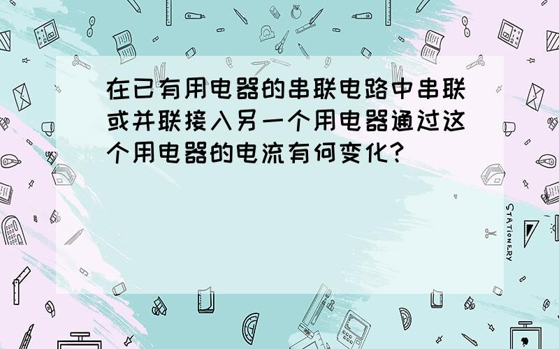 在已有用电器的串联电路中串联或并联接入另一个用电器通过这个用电器的电流有何变化?