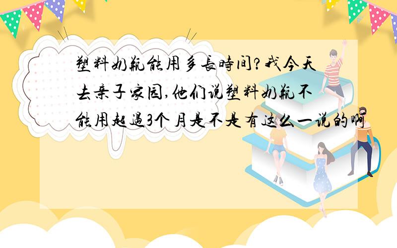 塑料奶瓶能用多长时间?我今天去亲子家园,他们说塑料奶瓶不能用超过3个月是不是有这么一说的啊