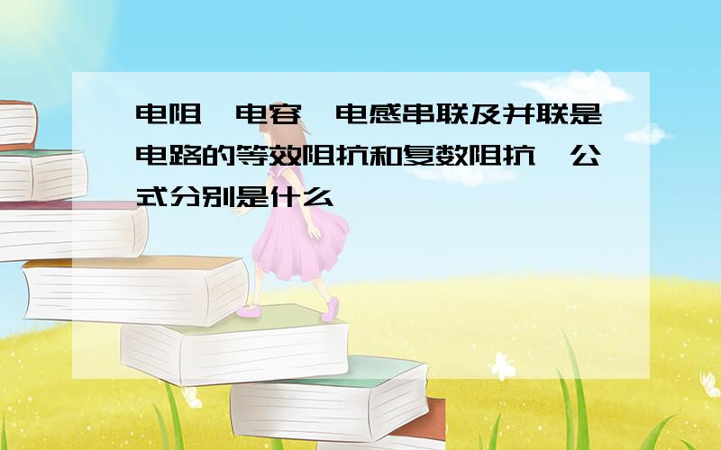 电阻,电容,电感串联及并联是电路的等效阻抗和复数阻抗,公式分别是什么