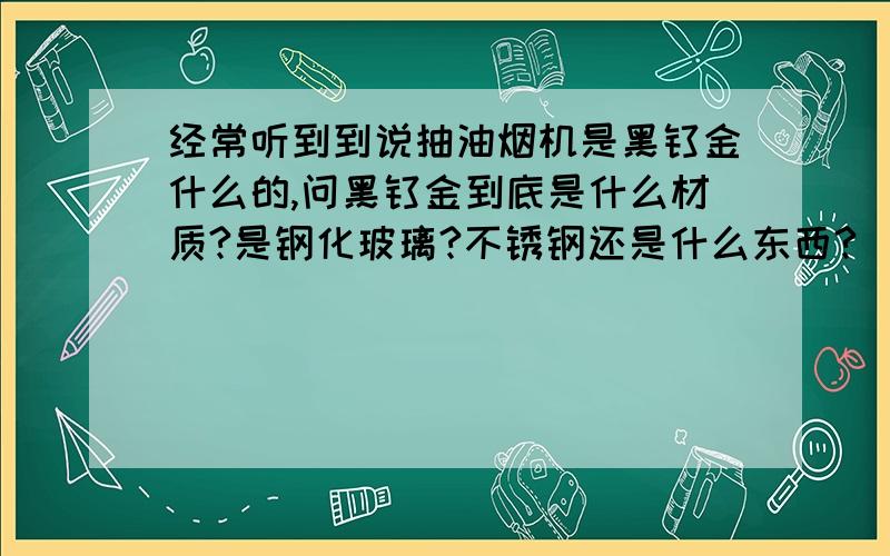 经常听到到说抽油烟机是黑钛金什么的,问黑钛金到底是什么材质?是钢化玻璃?不锈钢还是什么东西?