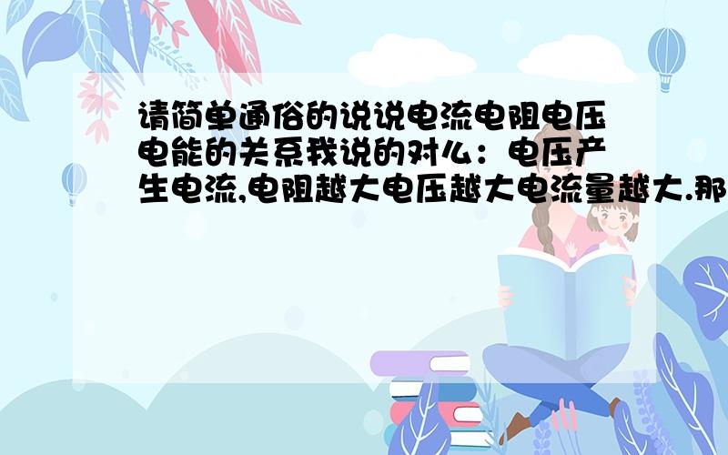 请简单通俗的说说电流电阻电压电能的关系我说的对么：电压产生电流,电阻越大电压越大电流量越大.那这又跟电能什么关系那?是电流多就电能多么?为什么一号电池和七号电池都是1.5伏特的